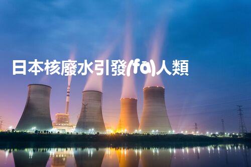 日本核廢水引發(fā)人類滅絕？真相揭秘！